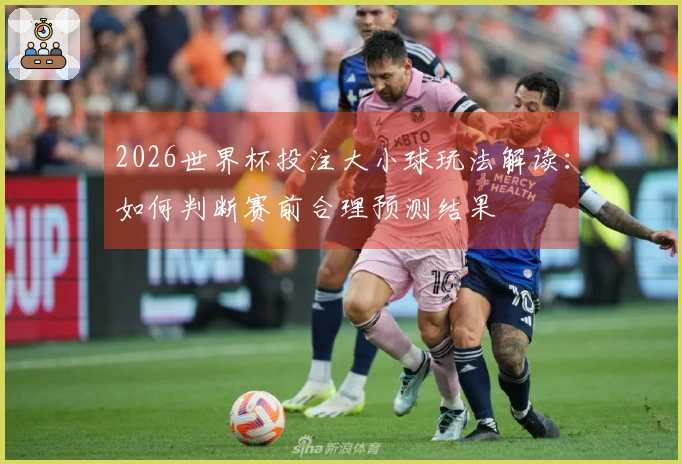2026世界杯投注大小球玩法解读：如何判断赛前合理预测结果
