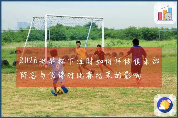 2026世界杯下注时如何评估俱乐部阵容与伤停对比赛结果的影响