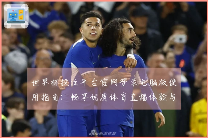世界杯投注平台官网登录电脑版使用指南：畅享优质体育直播体验与功能介绍