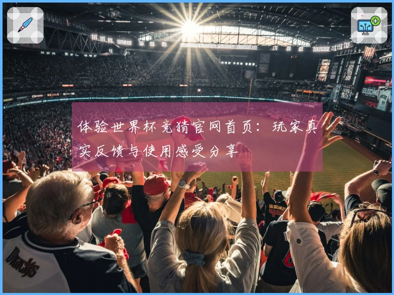 体验世界杯竞猜官网首页：玩家真实反馈与使用感受分享