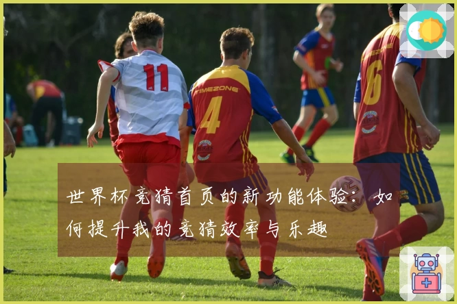 世界杯竞猜首页的新功能体验：如何提升我的竞猜效率与乐趣