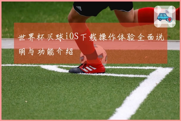 世界杯买球iOS下载操作体验全面说明与功能介绍