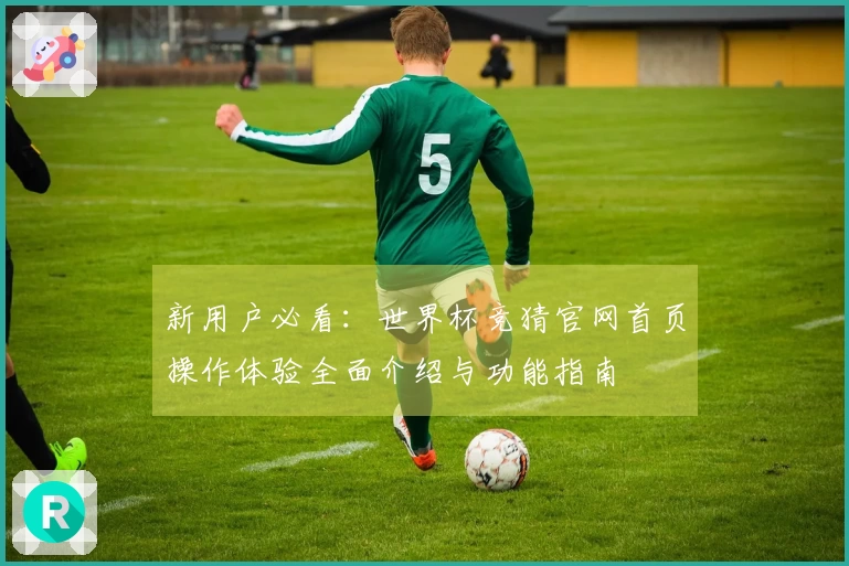 新用户必看：世界杯竞猜官网首页操作体验全面介绍与功能指南