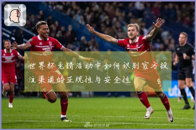 世界杯竞猜活动中如何识别官方投注渠道的正规性与安全性
