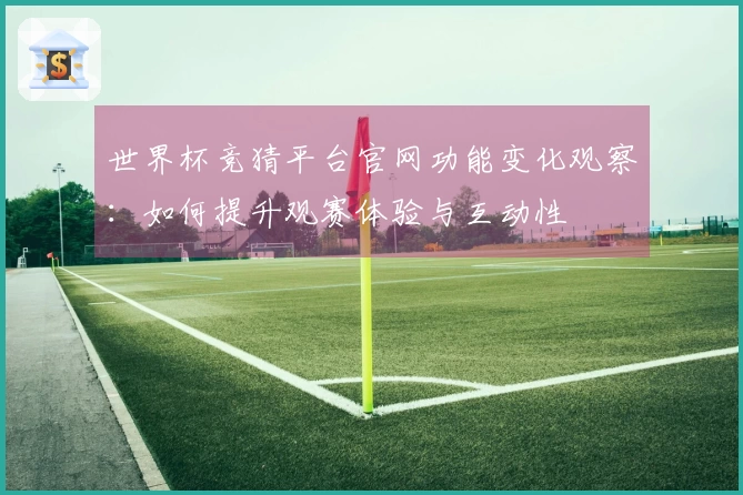 世界杯竞猜平台官网功能变化观察：如何提升观赛体验与互动性