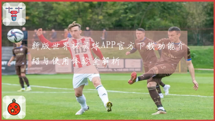 新版世界杯买球APP官方下载功能介绍与使用体验全解析