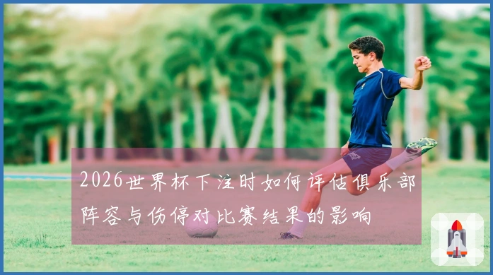 2026世界杯下注时如何评估俱乐部阵容与伤停对比赛结果的影响