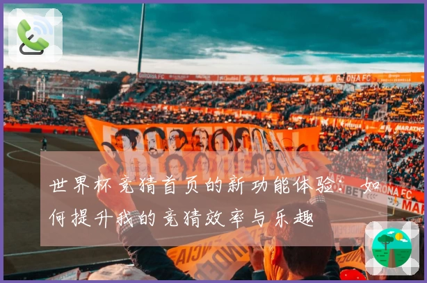 世界杯竞猜首页的新功能体验：如何提升我的竞猜效率与乐趣