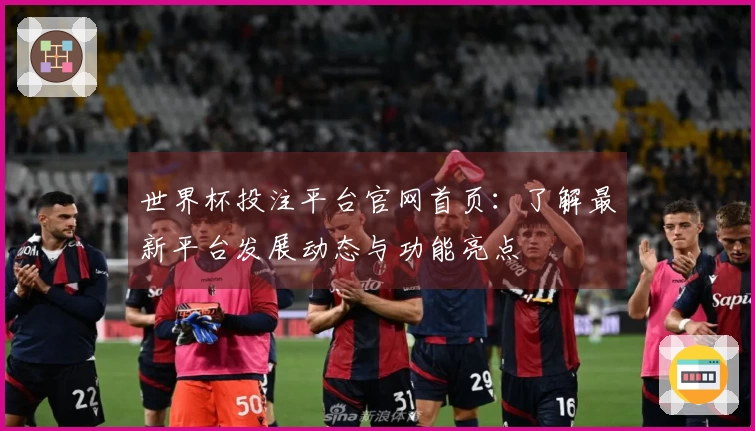 世界杯投注平台官网首页：了解最新平台发展动态与功能亮点