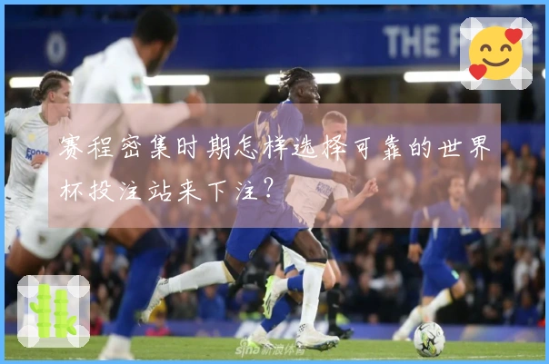 赛程密集时期怎样选择可靠的世界杯投注站来下注？
