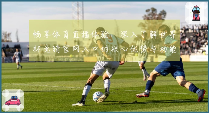 畅享体育直播体验，深入了解世界杯竞猜官网入口的核心优势与功能介绍