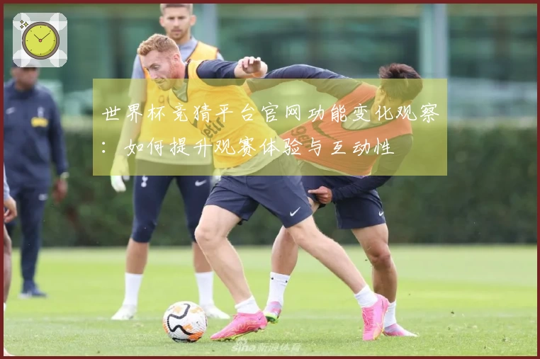世界杯竞猜平台官网功能变化观察：如何提升观赛体验与互动性