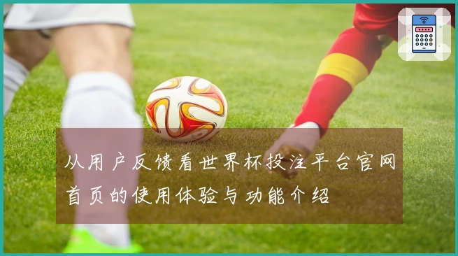 从用户反馈看世界杯投注平台官网首页的使用体验与功能介绍