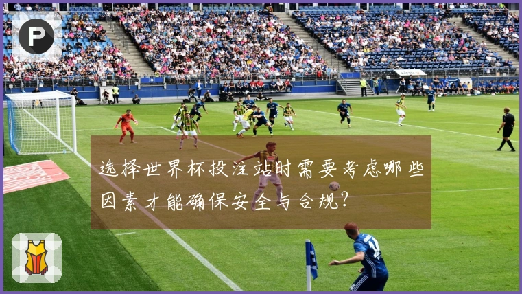 选择世界杯投注站时需要考虑哪些因素才能确保安全与合规？