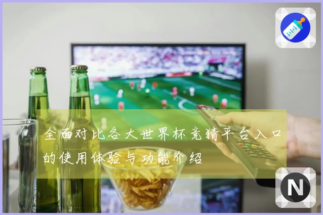 全面对比各大世界杯竞猜平台入口的使用体验与功能介绍