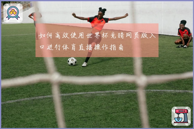 如何高效使用世界杯竞猜网页版入口进行体育直播操作指南