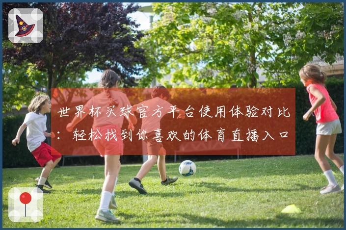 世界杯买球官方平台使用体验对比：轻松找到你喜欢的体育直播入口